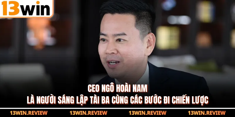CEO Ngô Hoài Nam là người sáng lập tài ba cùng các bước đi chiến lược