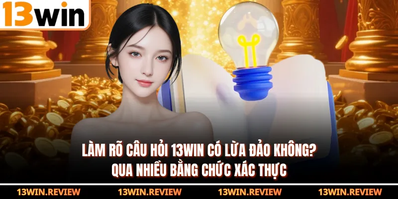 Làm rõ câu hỏi 13WIN có lừa đảo không? qua nhiều bằng chức xác thực