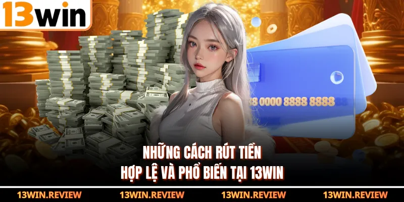 Những cách rút tiền hợp lệ và phổ biến tại 13WIN