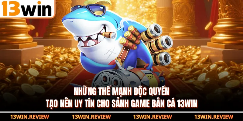 Những thế mạnh độc quyền tạo nên uy tín cho sảnh game bắn cá 13WIN